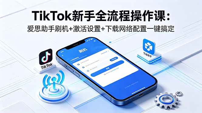(5.25)TikTok新手全流程操作课：爱思助手刷机+激活设置+下载网络配置一键搞定