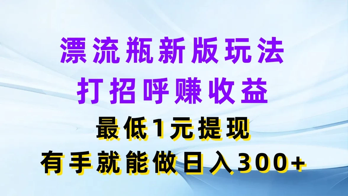 漂流瓶新版玩法,打招呼赚收益,最低1元提现,有手就能做日入300+ 一点学习助手-零基础自学教程-副业项目-兴趣学习项目资源网