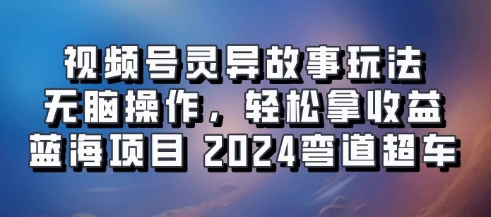 视频号冷门玩法，无脑操作，小白轻松上手拿收益，灵异故事流量爆火，轻松三位数，2024实现弯道超车 一点学习助手-零基础自学教程-副业项目-兴趣学习项目资源网