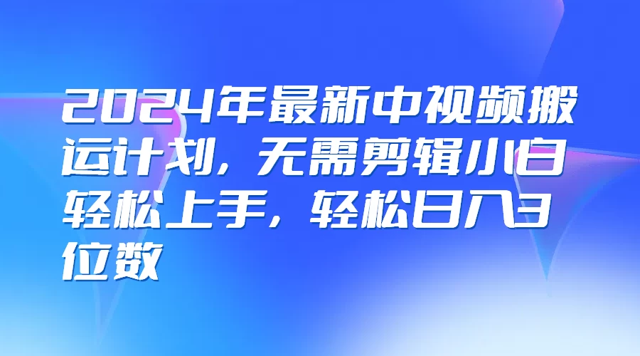2024年最新中视频搬运计划，无需剪辑小白轻松上手，轻松日入3位数 一点学习助手-零基础自学教程-副业项目-兴趣学习项目资源网