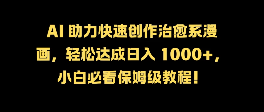 AI 助力快速创作治愈系漫画，轻松达成日入 1000+，小白必看保姆级教程！ 一点学习助手-零基础自学教程-副业项目-兴趣学习项目资源网