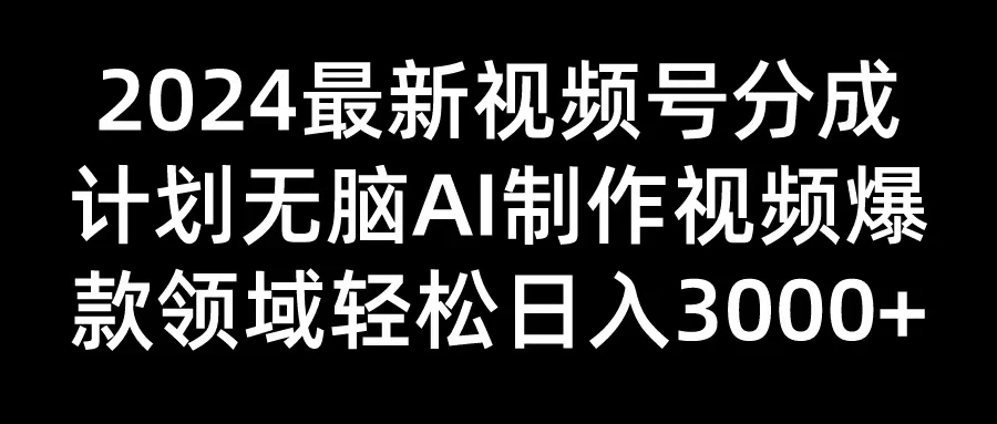 2024最新视频号分成计划，无脑AI制作爆款视频领域，轻松日入3000+ 一点学习助手-零基础自学教程-副业项目-兴趣学习项目资源网