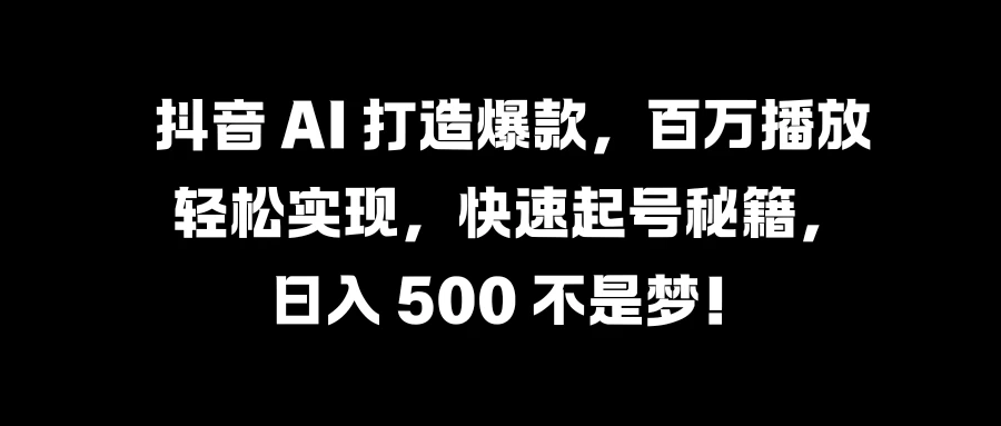 抖音 AI 打造爆款，百万播放轻松实现，快速起号秘籍，日入 500 不是梦！ 一点学习助手-零基础自学教程-副业项目-兴趣学习项目资源网