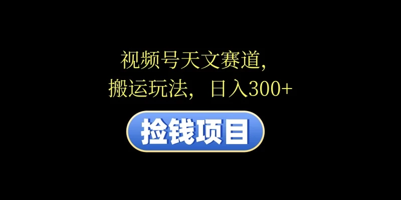 视频号天文赛道,日入300+,搬运玩法,捡钱项目 一点学习助手-零基础自学教程-副业项目-兴趣学习项目资源网