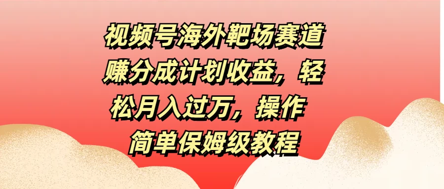 视频号海外靶场赛道赚分成计划收益，轻松月入过万，操作简单保姆级教程 一点学习助手-零基础自学教程-副业项目-兴趣学习项目资源网
