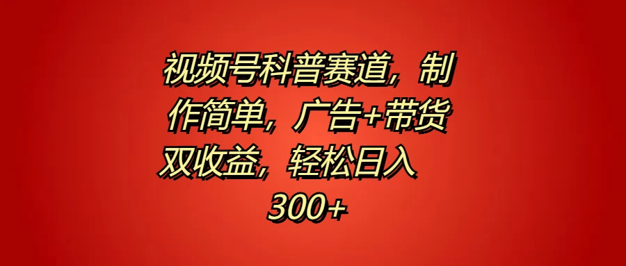 视频号科普赛道,制作简单,广告+带货双收益,轻松日入300+ 一点学习助手-零基础自学教程-副业项目-兴趣学习项目资源网