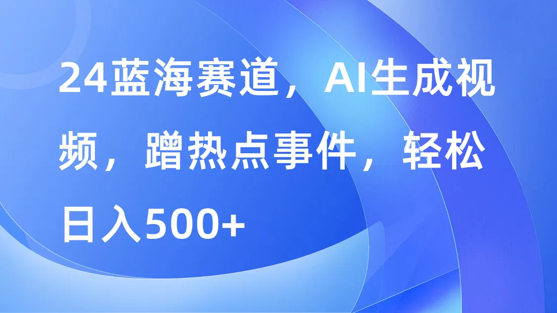 24蓝海赛道，AI生成视频，蹭热点事件，轻松日入500+ 一点学习助手-零基础自学教程-副业项目-兴趣学习项目资源网
