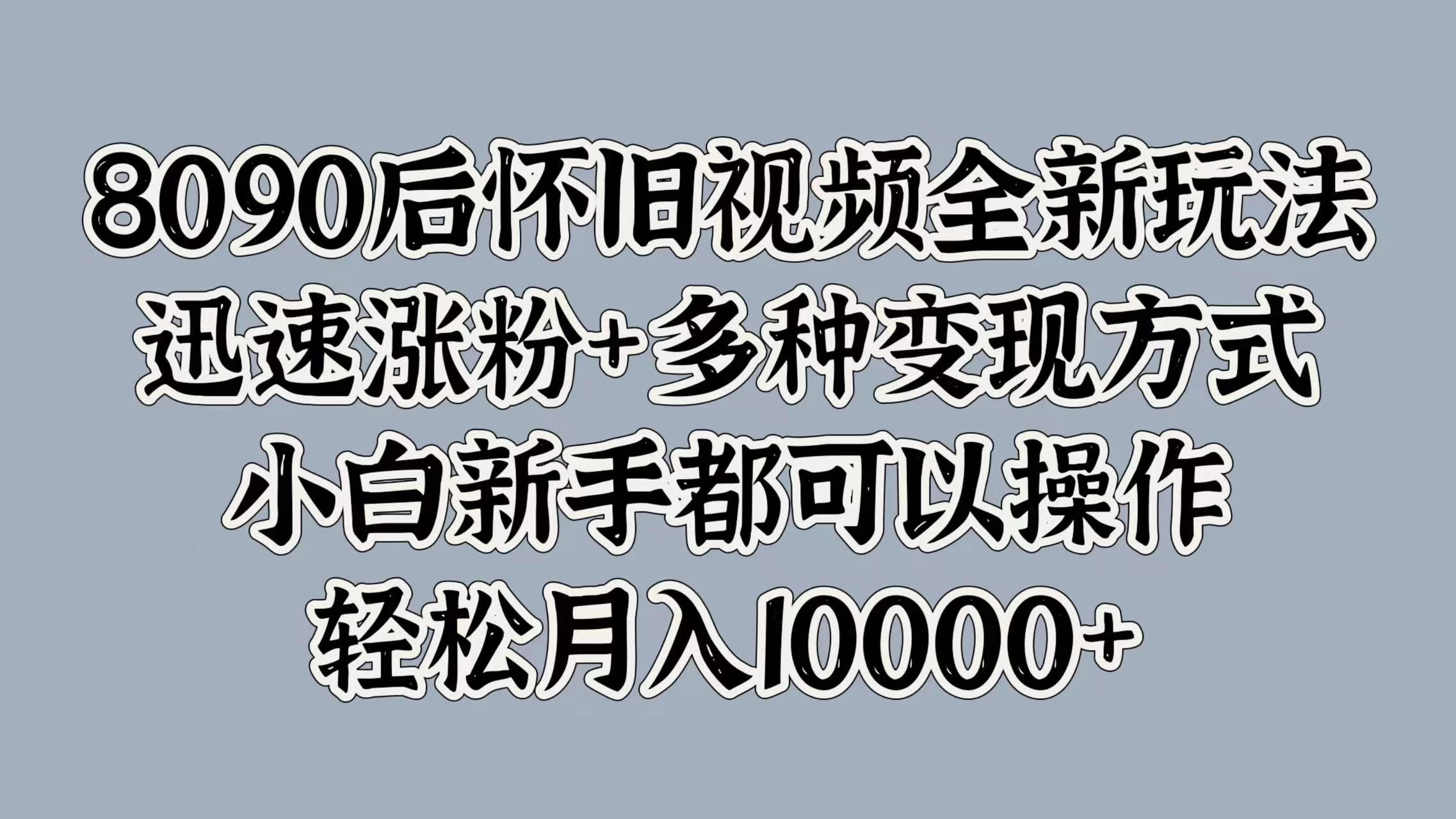 8090后怀旧视频全新玩法，迅速涨粉+多种变现方式，小白新手都可以操作，轻松月入10000+ 一点学习助手-零基础自学教程-副业项目-兴趣学习项目资源网