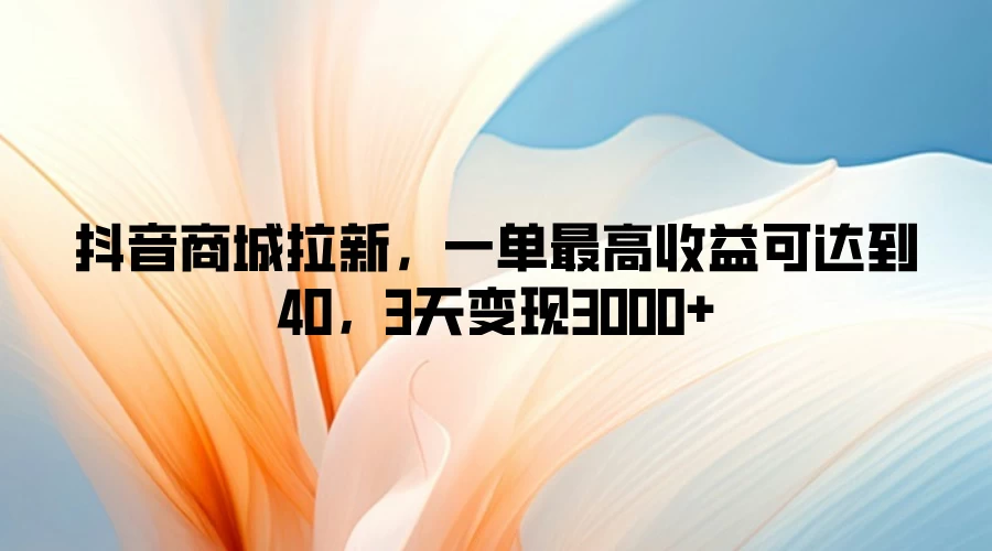 抖音商城拉新，一单最高收益可达到40，3天变现3000+ 一点学习助手-零基础自学教程-副业项目-兴趣学习项目资源网