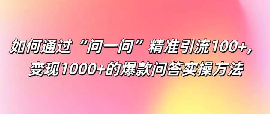 如何通过“问一问”精准引流100+，变现1000+的爆款问答实操方法 一点学习助手-零基础自学教程-副业项目-兴趣学习项目资源网