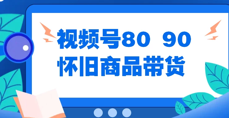 视频号8090 怀旧商品带货，无需复杂剪辑，每天十分钟，轻松日入300+ 一点学习助手-零基础自学教程-副业项目-兴趣学习项目资源网