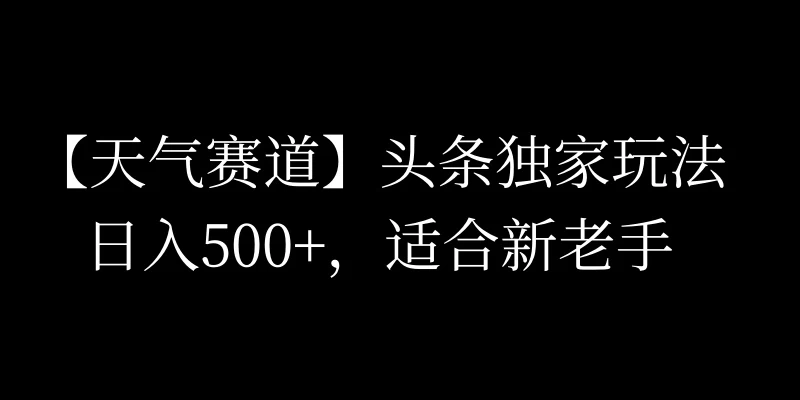 头条天气赛道,日入500+,独家玩法,AI模板写文,适合新老手 一点学习助手-零基础自学教程-副业项目-兴趣学习项目资源网