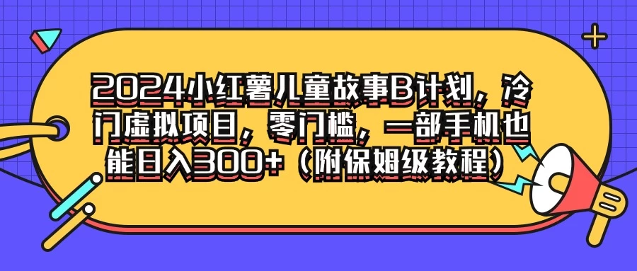 2024小红薯儿童故事B计划，冷门虚拟项目，零门槛，一部手机也能日入300+（附保姆级教程） 一点学习助手-零基础自学教程-副业项目-兴趣学习项目资源网