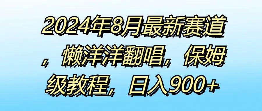 2024年8月最新赛道,懒洋洋翻唱,保姆级教程,日入900+ 一点学习助手-零基础自学教程-副业项目-兴趣学习项目资源网