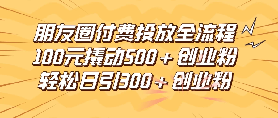 朋友圈付费高效投放全流程，100元撬动500+创业粉，日引流300+创业粉 一点学习助手-零基础自学教程-副业项目-兴趣学习项目资源网