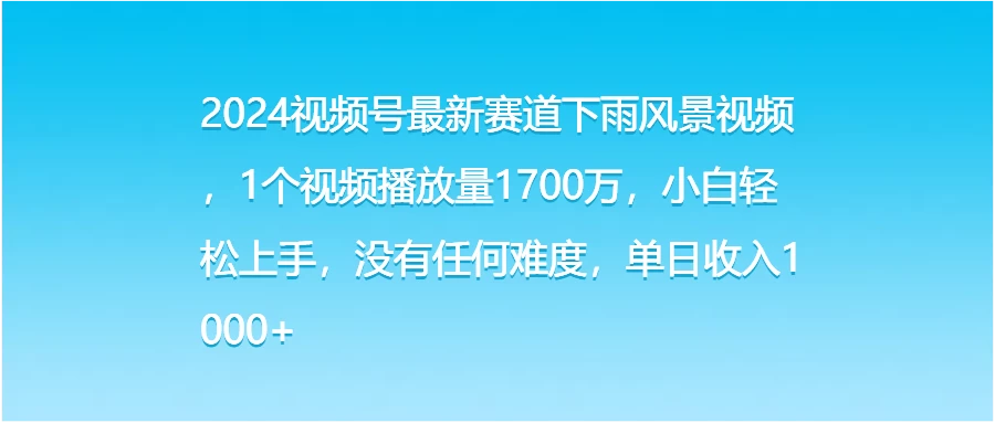 2024视频号最新赛道下雨风景视频，1个视频播放量1700万，小白轻松上手，没有任何难度，单日收入1000+ 一点学习助手-零基础自学教程-副业项目-兴趣学习项目资源网
