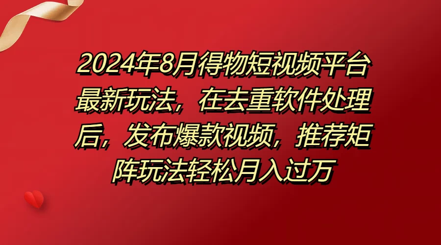 2024年8月得物短视频平台最新玩法，在去重软件处理后，发布爆款视频，推荐矩阵玩法轻松月入过万 一点学习助手-零基础自学教程-副业项目-兴趣学习项目资源网
