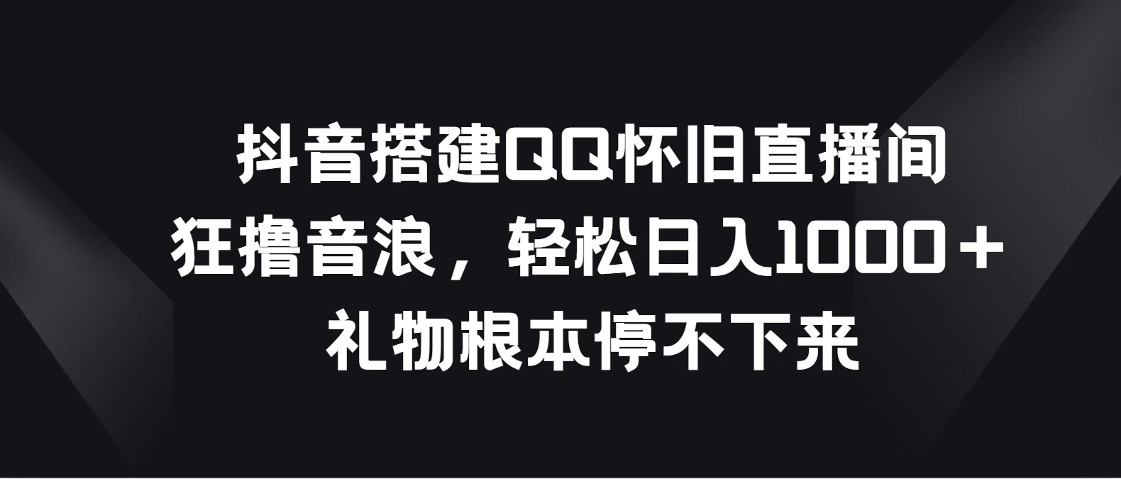 抖音搭建QQ怀旧直播间，狂撸音浪轻松日入1000＋礼物根本停不下来 一点学习助手-零基础自学教程-副业项目-兴趣学习项目资源网