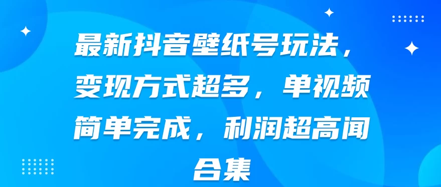 最新抖音壁纸号玩法，变现方式超多，单视频简单完成，利润超高 一点学习助手-零基础自学教程-副业项目-兴趣学习项目资源网