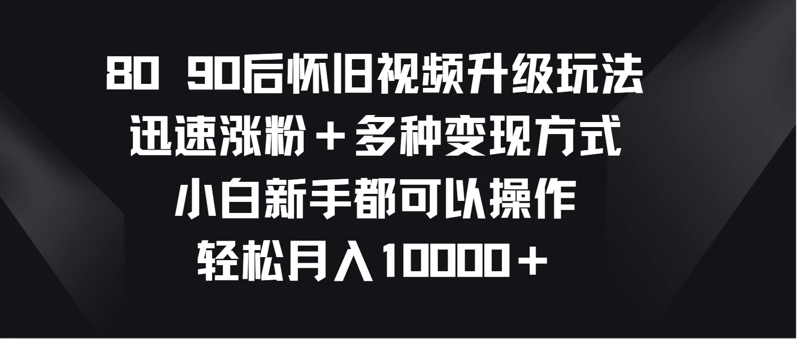 8090后怀旧视频升级玩法，迅速涨粉＋多种变现方式，小白新手都可以操作，轻松月入10000＋ 一点学习助手-零基础自学教程-副业项目-兴趣学习项目资源网