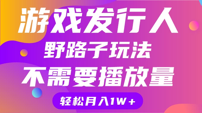 游戏发行人野路子玩法,打破播放量魔咒,月入1W+ 一点学习助手-零基础自学教程-副业项目-兴趣学习项目资源网