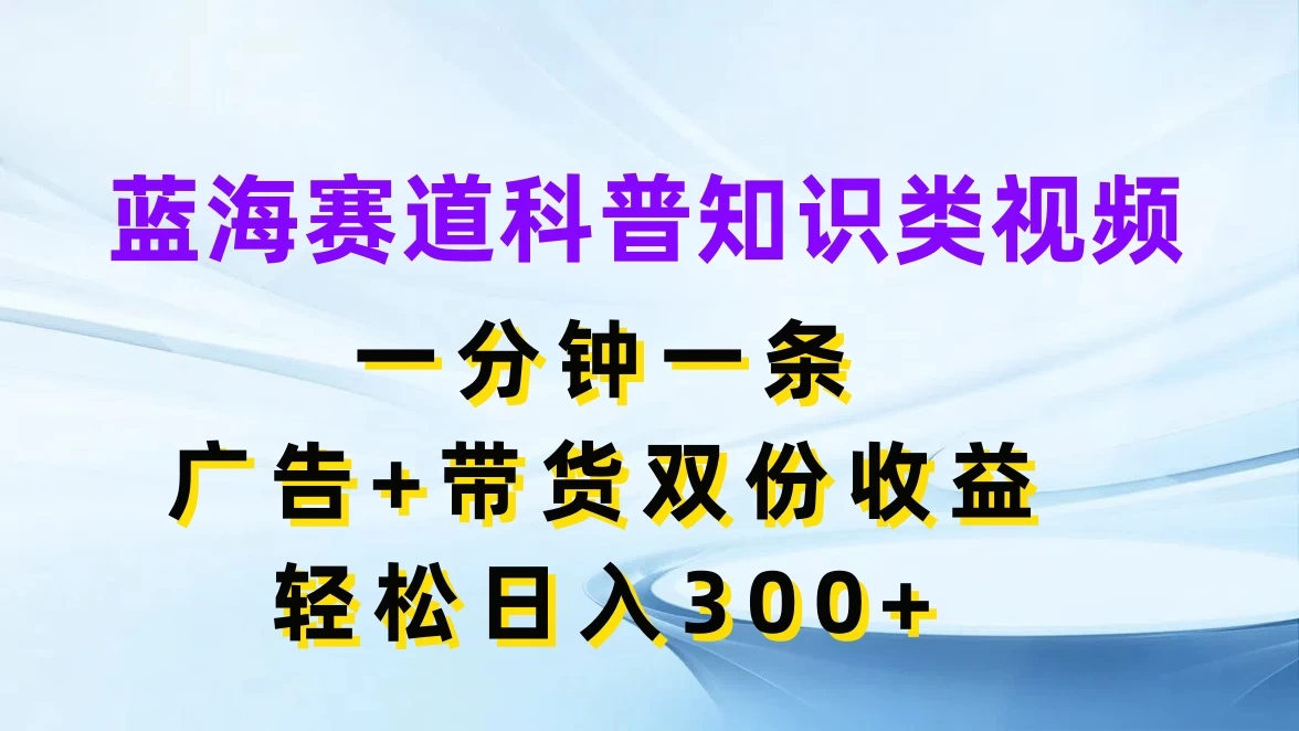 蓝海赛道科普知识类视频,一分钟一条,广告+带货双份收益,轻松日入300+ 一点学习助手-零基础自学教程-副业项目-兴趣学习项目资源网