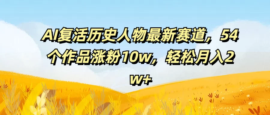 AI复活历史人物最新赛道，54个作品涨粉10w，轻松月入2w+ 一点学习助手-零基础自学教程-副业项目-兴趣学习项目资源网