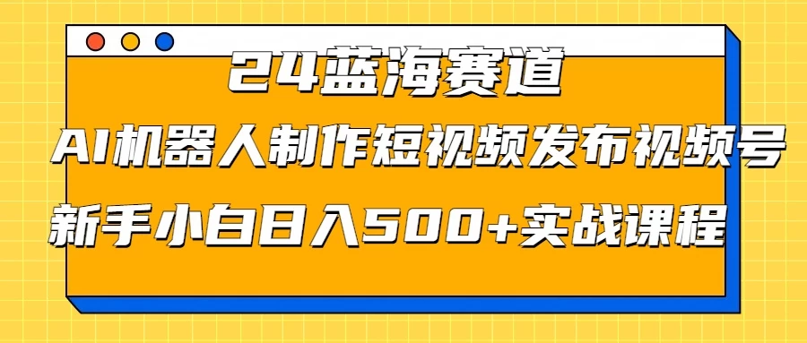 2024蓝海赛道，AI机器人制作短视频发布到视频号，新手小白日入500+实战课程 一点学习助手-零基础自学教程-副业项目-兴趣学习项目资源网