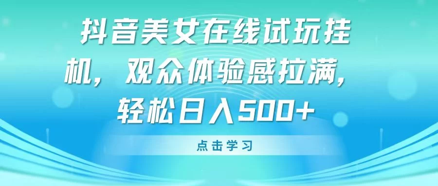 抖音美女在线试玩挂机，观众体验感拉满，轻松日入500+ 一点学习助手-零基础自学教程-副业项目-兴趣学习项目资源网