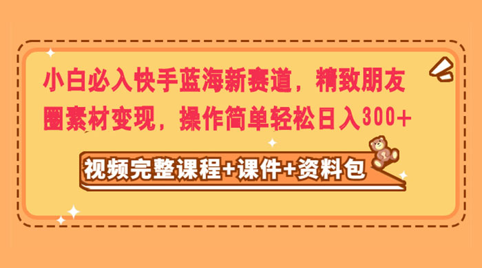小白必入快手蓝海新赛道，精致朋友圈素材变现，操作简单轻松日入300+ 一点学习助手-零基础自学教程-副业项目-兴趣学习项目资源网