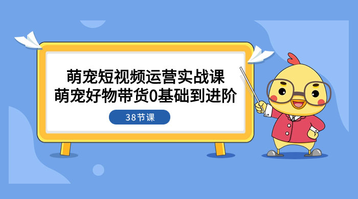 萌宠·短视频运营实战课：萌宠好物带货 0 基础到进阶（共 38 节课） 一点学习助手-零基础自学教程-副业项目-兴趣学习项目资源网