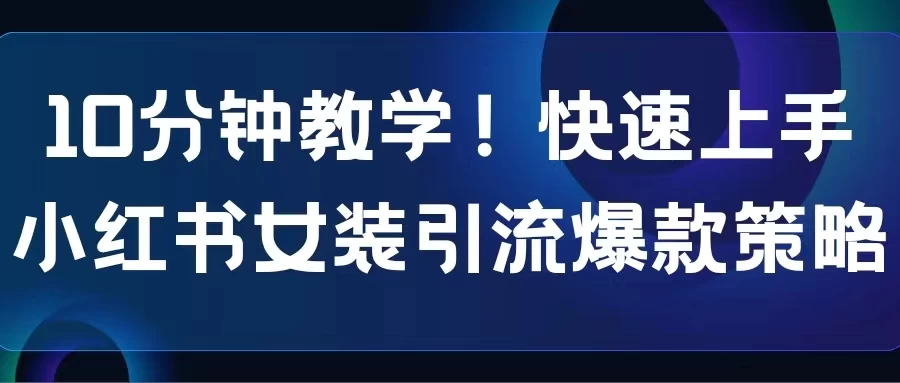 10分钟教学!快速上手小红书女装引流爆款策略,解锁互联网新技能 一点学习助手-零基础自学教程-副业项目-兴趣学习项目资源网