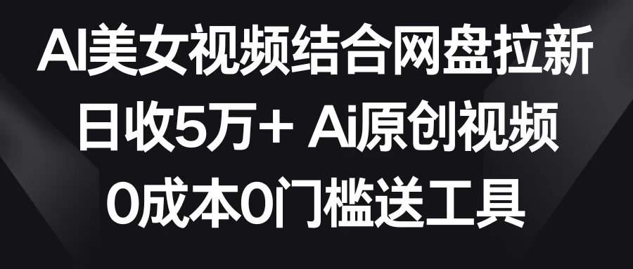 AI美女视频结合网盘拉新，日收5万+ 两分钟一条Ai原创视频，0成本0门槛送工具 一点学习助手-零基础自学教程-副业项目-兴趣学习项目资源网