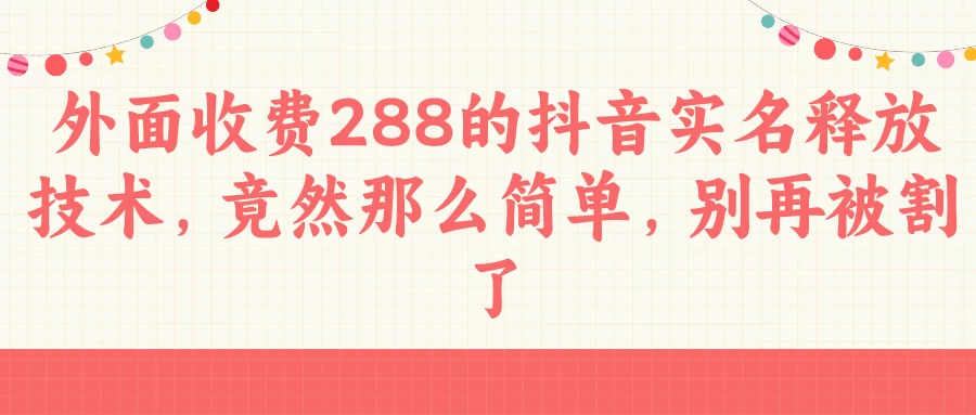 外面收费288的抖音实名释放技术，竟然那么简单，别再被割了 一点学习助手-零基础自学教程-副业项目-兴趣学习项目资源网