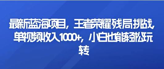最新蓝海项目，王者荣耀残局挑战，单视频收入1000+，小白也能轻松玩转 一点学习助手-零基础自学教程-副业项目-兴趣学习项目资源网