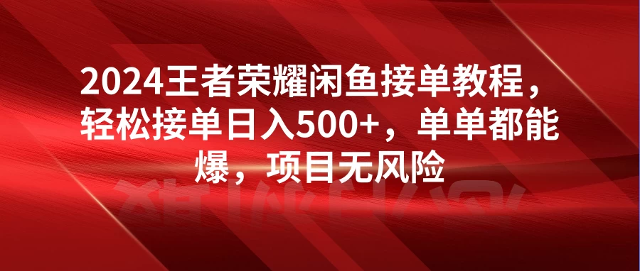 2024王者荣耀闲鱼接单教程，轻松接单日入500+，单单都能爆，项目无风险 一点学习助手-零基础自学教程-副业项目-兴趣学习项目资源网