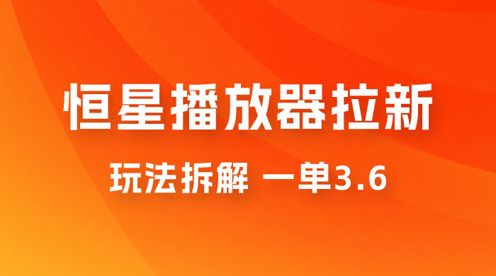 恒星播放器拉新项目拆解，一单3.6，新上线竞争小新手小白轻松日入 500+ 一点学习助手-零基础自学教程-副业项目-兴趣学习项目资源网