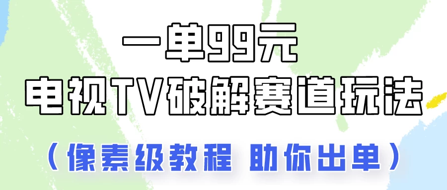 一单99，电视TV破解赛道玩法，像素级教程助你出单！ 一点学习助手-零基础自学教程-副业项目-兴趣学习项目资源网
