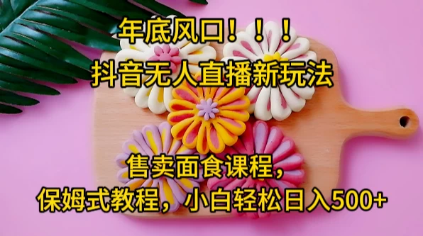 年底风口，抖音无人直播新玩法，售卖面食课程，保姆式教程，小白轻松日入500+ 一点学习助手-零基础自学教程-副业项目-兴趣学习项目资源网