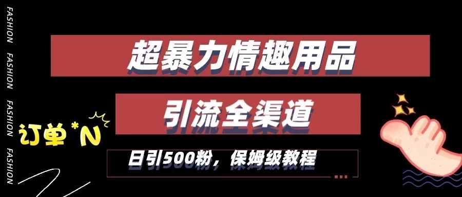超暴力情趣用品类引流获客全渠道，保姆级教程，日引500+粉 一点学习助手-零基础自学教程-副业项目-兴趣学习项目资源网