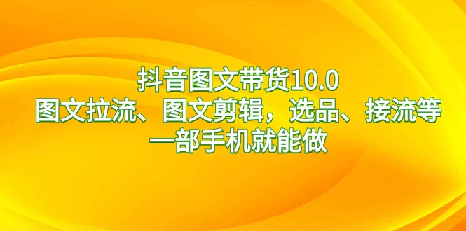 抖音图文带货 10.0，图文拉流、图文剪辑，选品、接流等，一部手机就能做 一点学习助手-零基础自学教程-副业项目-兴趣学习项目资源网