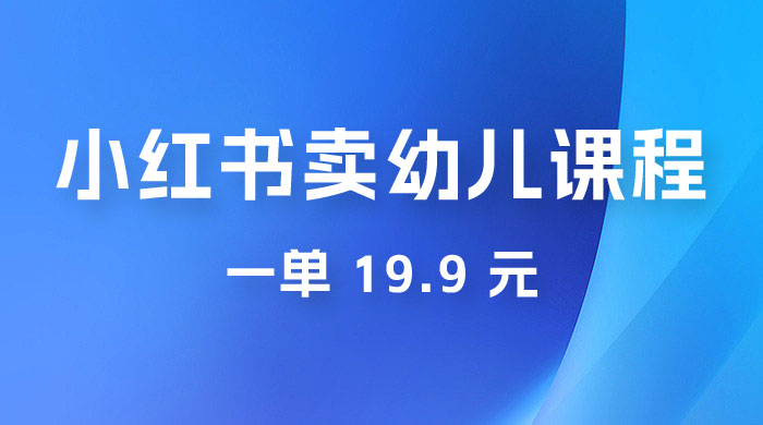 小红书卖幼儿园课程，一单 19.9 元，一部手机即可操作 一点学习助手-零基础自学教程-副业项目-兴趣学习项目资源网