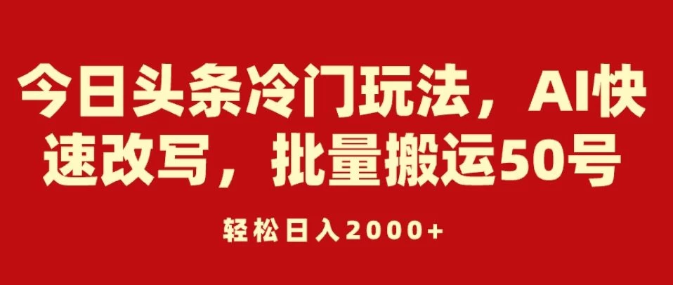 今日头条冷门玩法，AI快速改写，批量搬运50号，轻松日入2000+ 一点学习助手-零基础自学教程-副业项目-兴趣学习项目资源网
