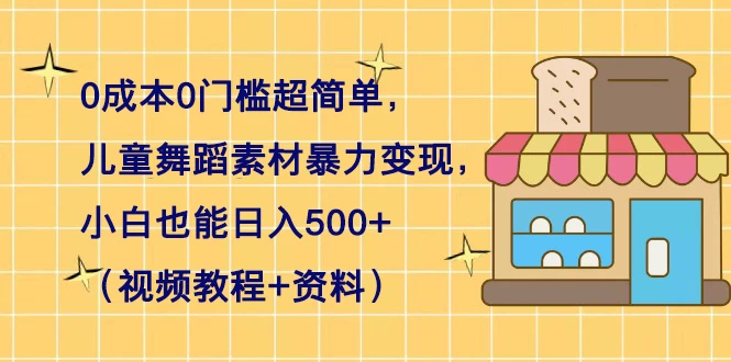 0 成本 0 门槛超简单，儿童舞蹈素材暴力变现，小白也能日入 500+（视频教程+资料） 一点学习助手-零基础自学教程-副业项目-兴趣学习项目资源网