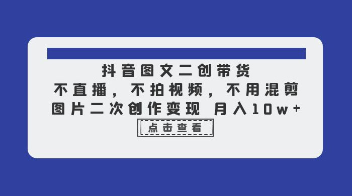 抖音图文二创带货：不直播，不拍视频，不用混剪，图片二次创作变现 一点学习助手-零基础自学教程-副业项目-兴趣学习项目资源网