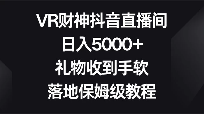 VR 财神抖音直播间，日入 5000+，礼物收到手软，落地保姆级教程 一点学习助手-零基础自学教程-副业项目-兴趣学习项目资源网