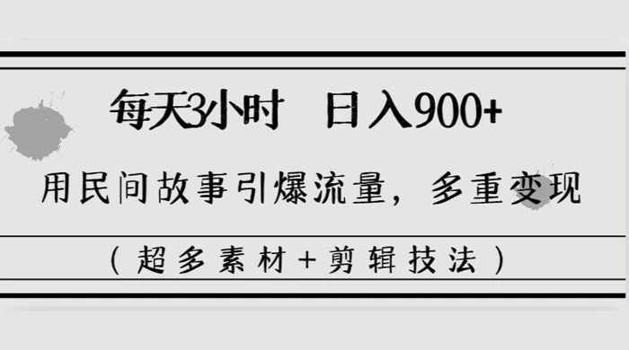 每天三小时日入 900+，用民间故事引爆流量，多重变现（超多素材+剪辑技法） 一点学习助手-零基础自学教程-副业项目-兴趣学习项目资源网
