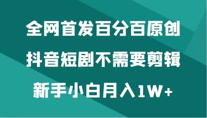 全网首发 百分百原创，抖音短剧不需要剪辑新手小白月入1W+ 一点学习助手-零基础自学教程-副业项目-兴趣学习项目资源网