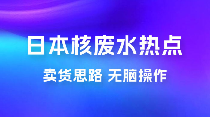 日本核废水热点卖货思路，两分钟一个作品无脑操作，学会思路轻松月入 2w+ 一点学习助手-零基础自学教程-副业项目-兴趣学习项目资源网