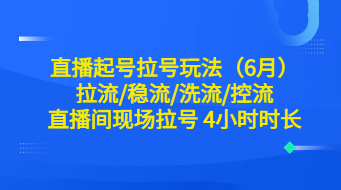 6 月直播起号拉号玩法：拉流/稳流/洗流/控流，直播间现场拉号 4 小时时长 一点学习助手-零基础自学教程-副业项目-兴趣学习项目资源网